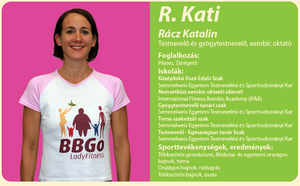 R.Kati             Rácz Katalin             Testnevelő  és gyógytestnevelő, aerobic oktató             Foglalkozás: Pilates, Zsírégető             Végzettség:             Középfokú  Úszó Edzői Szak             Semmelweis Egyetem Testnevelési és Sporttudományi Kar             Nemzetközi aerobic oktatói oklevél             International Fitness Aerobic Academy (IFAA)             Gyógytestnevelő  tanári szak             Semmelweis Egyetem Testnevelési és Sporttudományi Kar             Torna szakedzői szak             Semmelweis Egyetem Testnevelési és Sporttudományi Kar             Testnevelő  - Egészségtan tanár Szak             Semmelweis Egyetem Testnevelési és Sporttudományi Kar             Sporttevékenységek, eredmények:             Többszörös gimnáziumi, Főiskolai- és Egyetemi országos bajnok, torna             Országos bajnok, rúdugrás             Többszörös bajnok, úszás             