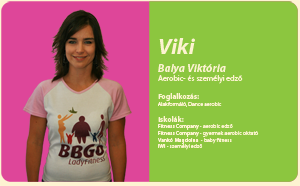Viki Balya Viktória Aerobic- és személyi edző   Foglalkozás: alakformáló, dance aerobic   Iskolák: Fitness Company - aerobic edző Fitness Company - gyermek aerobic oktató Vankó Magdolna  - baby fitness IWI - személyi edző